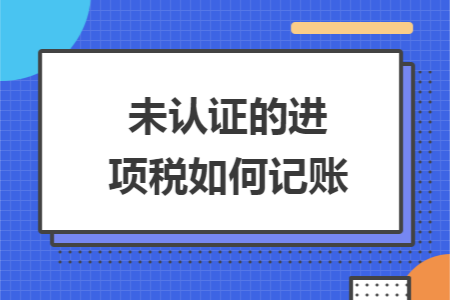 未认证的进项税如何记账 未认证的进项税如何记账