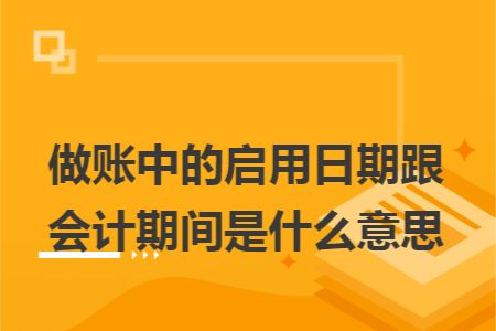 做账中的启用日期跟会计期间是什么意思 做账中的启用日期跟会计期间是什么意思