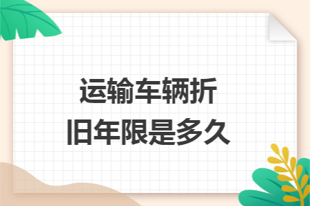 运输车辆折旧年限是多久 运输车辆折旧年限是多久
