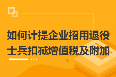 如何计提企业招用退役士兵扣减增值税及附加 如何计提企业招用退役士兵扣减增值税及附加
