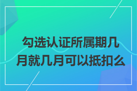 勾选认证所属期几月就几月可以抵扣么 勾选认证所属期几月就几月可以抵扣么