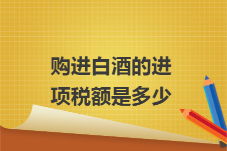 购进白酒的进项税额是多少 购进白酒的进项税额是多少