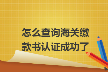 怎么查询海关缴款书认证成功了 怎么查询海关缴款书认证成功了