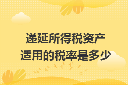 递延所得税资产适用的税率是多少