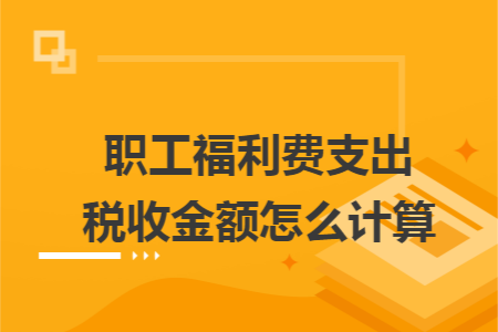 职工福利费支出税收金额怎么计算 职工福利费支出税收金额怎么计算