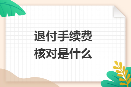 退付手续费核对是什么 退付手续费核对是什么