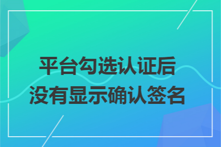 平台勾选认证后没有显示确认签名 平台勾选认证后没有显示确认签名