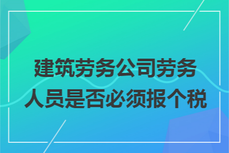 建筑劳务公司劳务人员是否必须报个税 建筑劳务公司劳务人员是否必须报个税