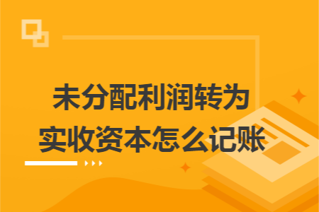 未分配利润转为实收资本怎么记账 未分配利润转为实收资本怎么记账