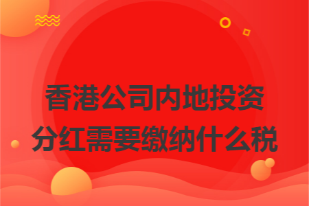 香港公司内地投资分红需要缴纳什么税 香港公司内地投资分红需要缴纳什么税