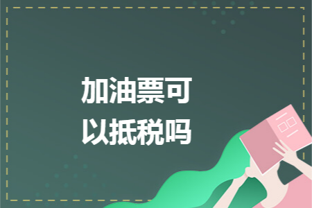 加油票可以抵税吗 加油票可以抵税吗