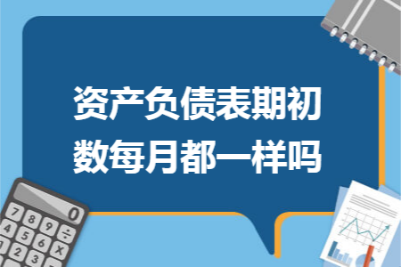 资产负债表期初数每月都一样吗 资产负债表期初数每月都一样吗