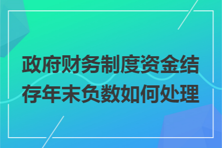 政府财务制度资金结存年末负数如何处理 政府财务制度资金结存年末负数如何处理