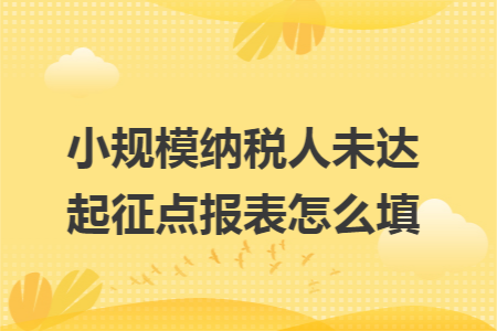 小规模纳税人未达起征点报表怎么填 小规模纳税人未达起征点报表怎么填