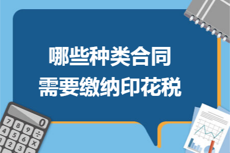 哪些种类合同需要缴纳印花税 哪些种类合同需要缴纳印花税