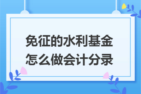免征的水利基金怎么做会计分录 免征的水利基金怎么做会计分录