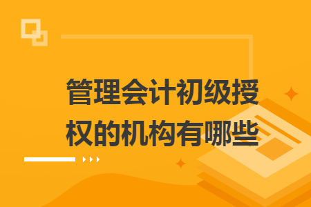 管理会计初级授权的机构有哪些