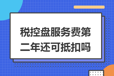 税控盘服务费第二年还可抵扣吗