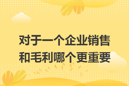 对于一个企业销售和毛利哪个更重要 对于一个企业销售和毛利哪个更重要