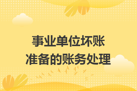 事业单位坏账准备的账务处理 事业单位坏账准备的账务处理