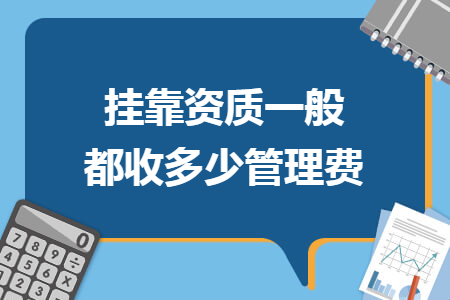 挂靠资质一般都收多少管理费 挂靠资质一般都收多少管理费