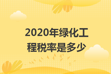2020年绿化工程税率是多少