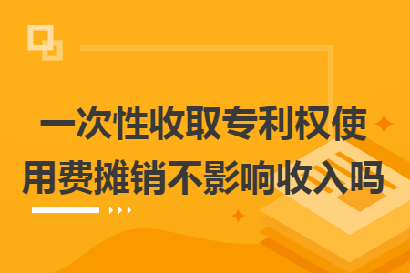 一次性收取专利权使用费摊销不影响收入吗 一次性收取专利权使用费摊销不影响收入吗