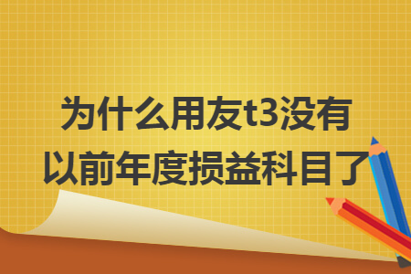 为什么用友t3没有以前年度损益科目了 为什么用友t3没有以前年度损益科目了