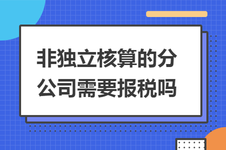 非独立核算的分公司需要报税吗