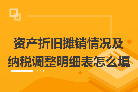 资产折旧摊销情况及纳税调整明细表怎么填