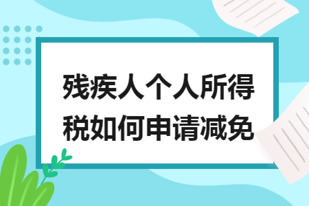 残疾人个人所得税如何申请减免 残疾人个人所得税如何申请减免