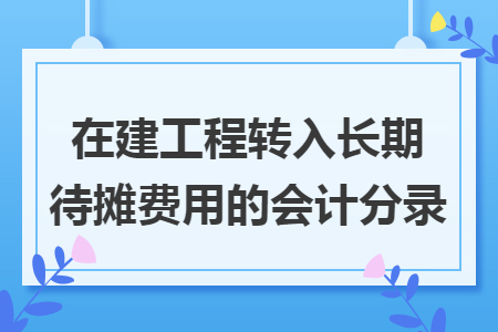 在建工程转入长期待摊费用的会计分录 在建工程转入长期待摊费用的会计分录