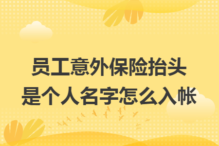 员工意外保险抬头是个人名字怎么入帐 员工意外保险抬头是个人名字怎么入帐