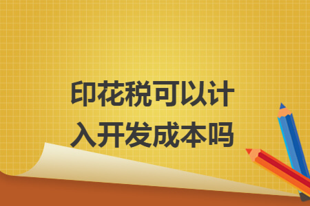 印花税可以计入开发成本吗 印花税可以计入开发成本吗