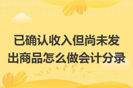 已确认收入但尚未发出商品怎么做会计分录 已确认收入但尚未发出商品怎么做会计分录