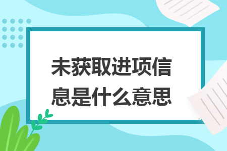 未获取进项信息是什么意思 未获取进项信息是什么意思