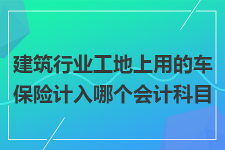 建筑行业工地上用的车保险计入哪个会计科目