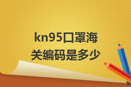 kn95口罩海关编码是多少 kn95口罩海关编码是多少