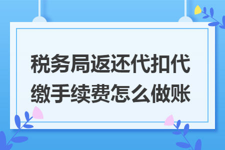 税务局返还代扣代缴手续费怎么做账 税务局返还代扣代缴手续费怎么做账
