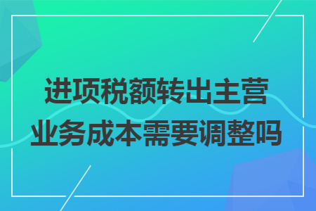 进项税额转出主营业务成本需要调整吗 进项税额转出主营业务成本需要调整吗