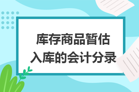 库存商品暂估入库的会计分录 库存商品暂估入库的会计分录