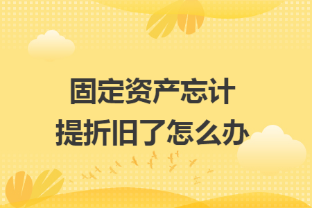 固定资产忘计提折旧了怎么办 固定资产忘计提折旧了怎么办