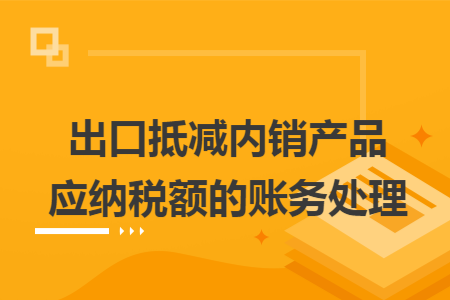 出口抵减内销产品应纳税额的账务处理 出口抵减内销产品应纳税额的账务处理