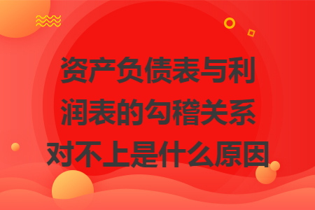 资产负债表与利润表的勾稽关系对不上是什么原因 资产负债表与利润表的勾稽关系对不上是什么原因