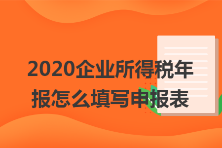 2020企业所得税年报怎么填写申报表 2020企业所得税年报怎么填写申报表