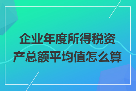 企业年度所得税资产总额平均值怎么算 企业年度所得税资产总额平均值怎么算