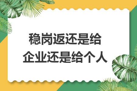 稳岗返还是给企业还是给个人 稳岗返还是给企业还是给个人
