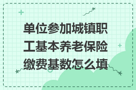 单位参加城镇职工基本养老保险缴费基数怎么填 单位参加城镇职工基本养老保险缴费基数怎么填