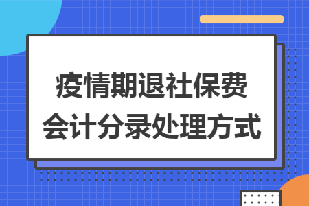 疫情期退社保费会计分录处理方式 疫情期退社保费会计分录处理方式