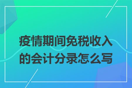 疫情期间免税收入的会计分录怎么写 疫情期间免税收入的会计分录怎么写